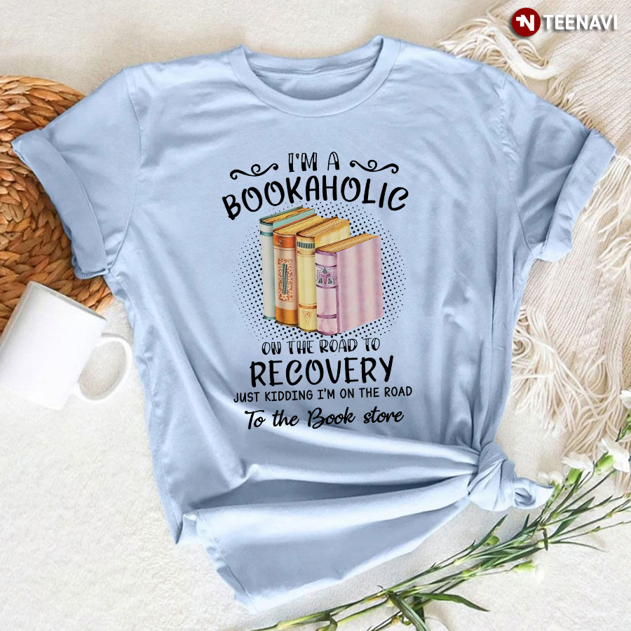 I'm A Bookaholic On The Road To Recovery Just Kidding I'm On The Road To The Book Store T-Shirt