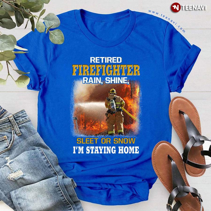 Retired Firefighter Rain Shine Sleet Or Snow I'm Staying Home T-Shirt
