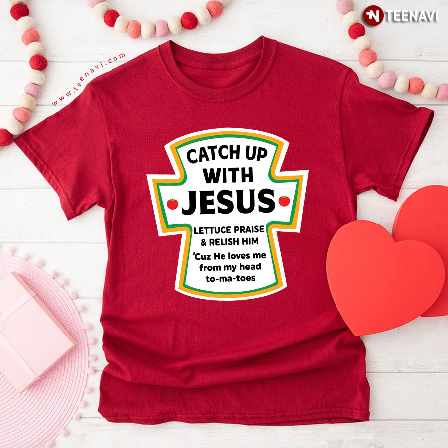 Catch Up With Jesus Lettuce Praise And Relish Him Cuz He Loves Me From My Head To Ma Toes T-Shirt
