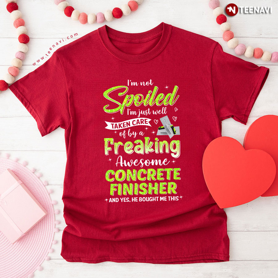 I'm Not Spoiled I'm Just Well Taken Care Of By A Freaking Awesome Concrete Finisher T-Shirt