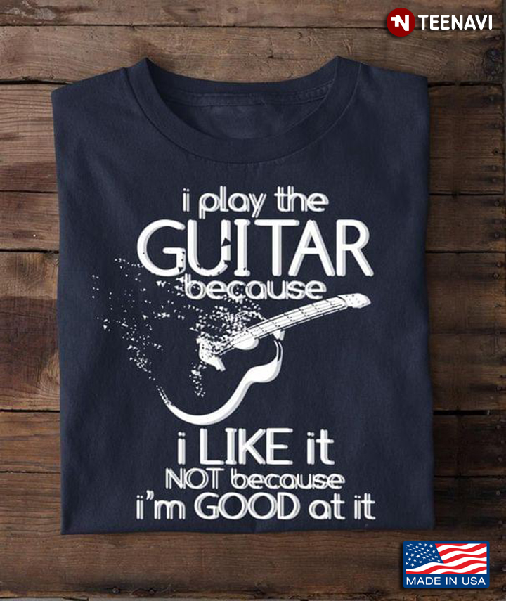 I Play The Guitar Because I Like It Not Because I’m Good At It Guitar Lovers New Design