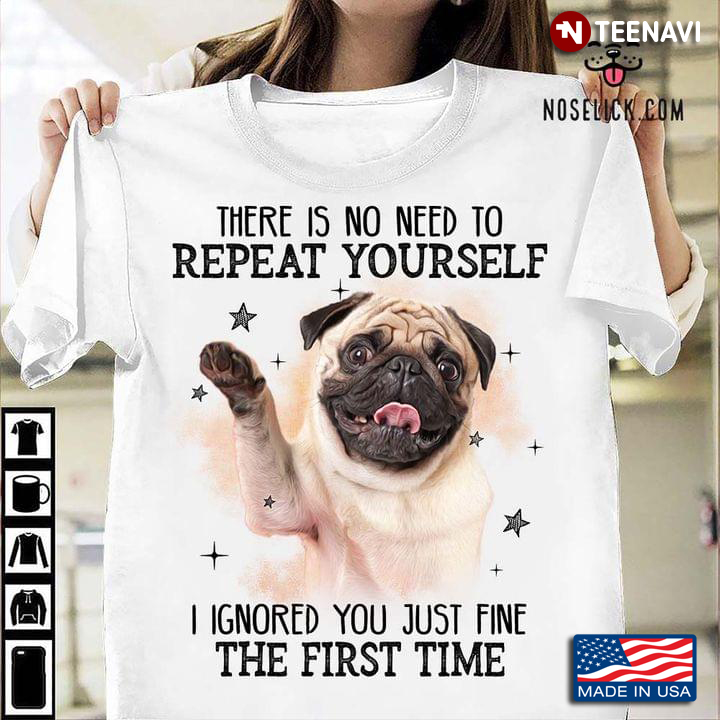 There Is No Need To Repeat Yourself I Ignored You Just Fine The First Time Pug Lovers