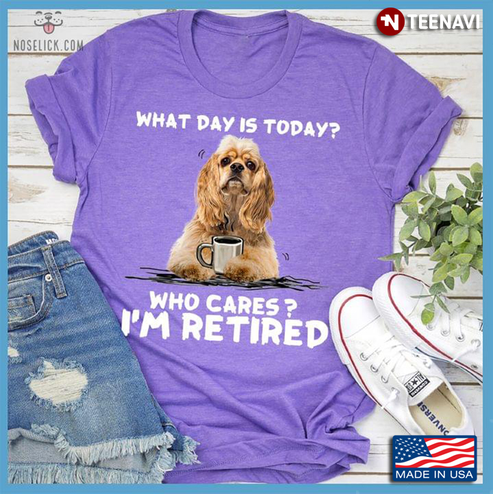 What Day Is Today Who Cares I'm Retired Cocker Spaniel