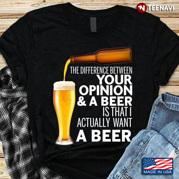 The Difference Between Your Opinion And A Beer Is That I Actually Want A Beer