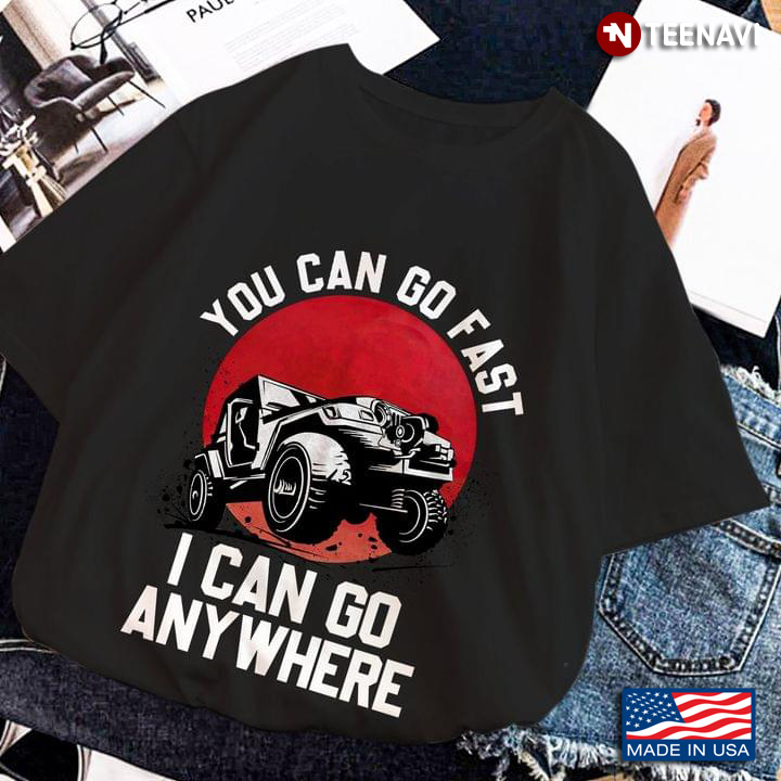 You Can Go Fast I Can Go Anywhere Jeep For Travelling Lovers New Style