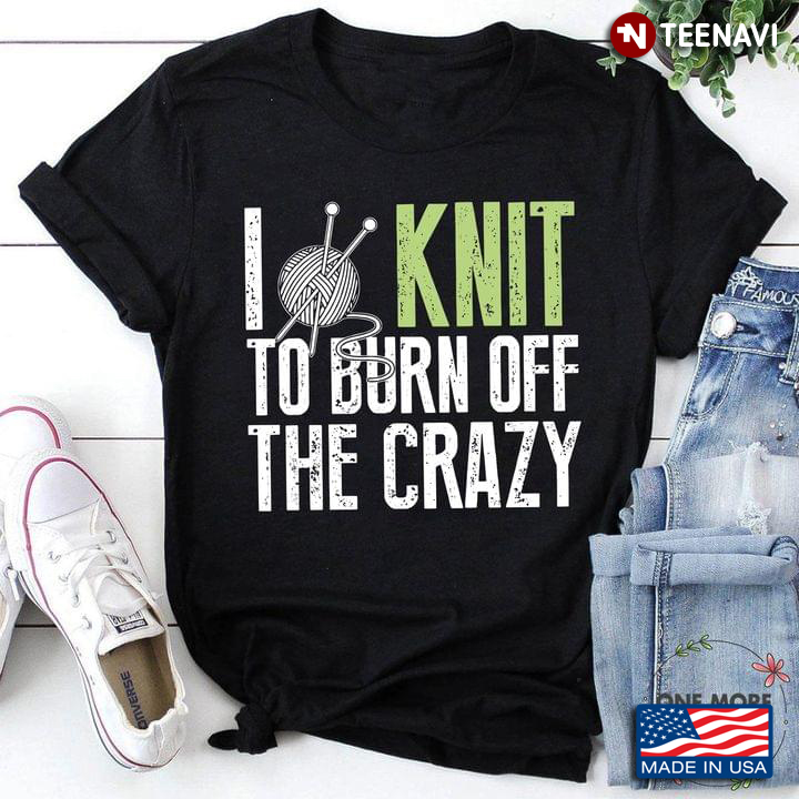 I Knit The Burn Off The Crazy For Knitting Lovers