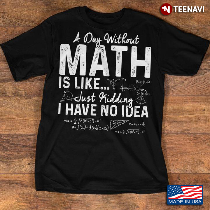 A Day Without Math Is Like Just Kidding I Have No Idea For Math Lover New Design