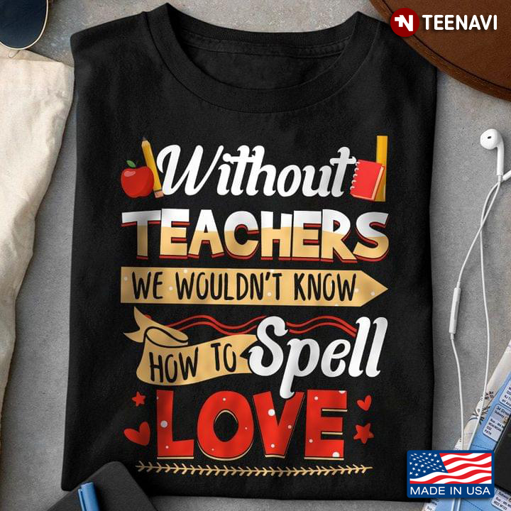 Without Teachers We Wouldn’t Know How To Spell Love For Teacher Lovers