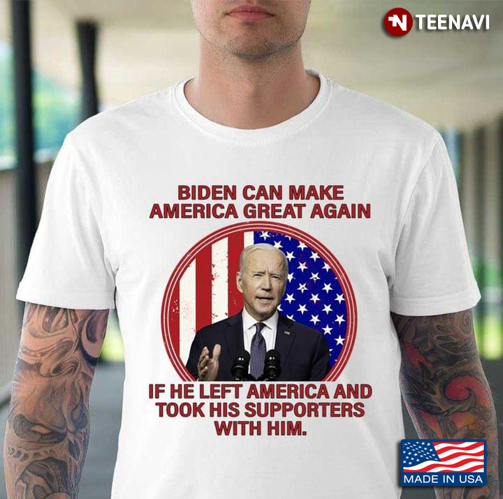 Biden Can Make America Great Again If He Left America And Took His Supporters With Him Funny Quote