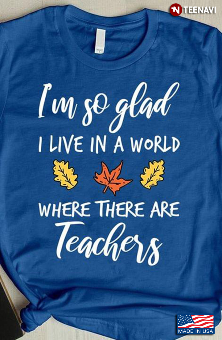 I'm So Glad I Live In A World Where There Are Teachers For Teacher Lovers