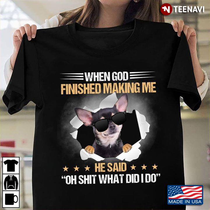 When God Finished Making Me He Said Oh Shit What Did I Do Funny Chihuahua