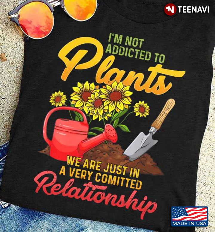 I'm Not Addicted To Plants We Are Just In A Very Comitted Relationship For Gardening Lovers