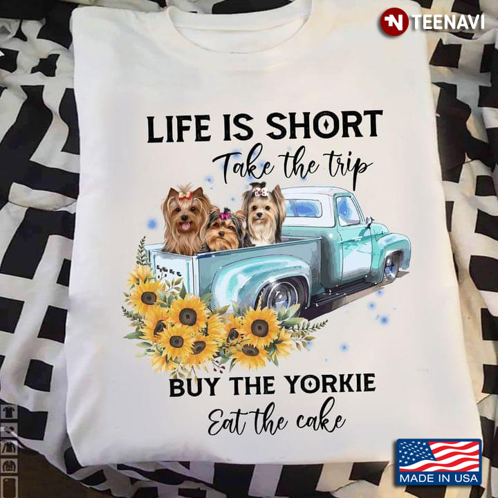 Life Is Short Take The Trip Buy The Yorkie Eat The Cake For Dog Lovers