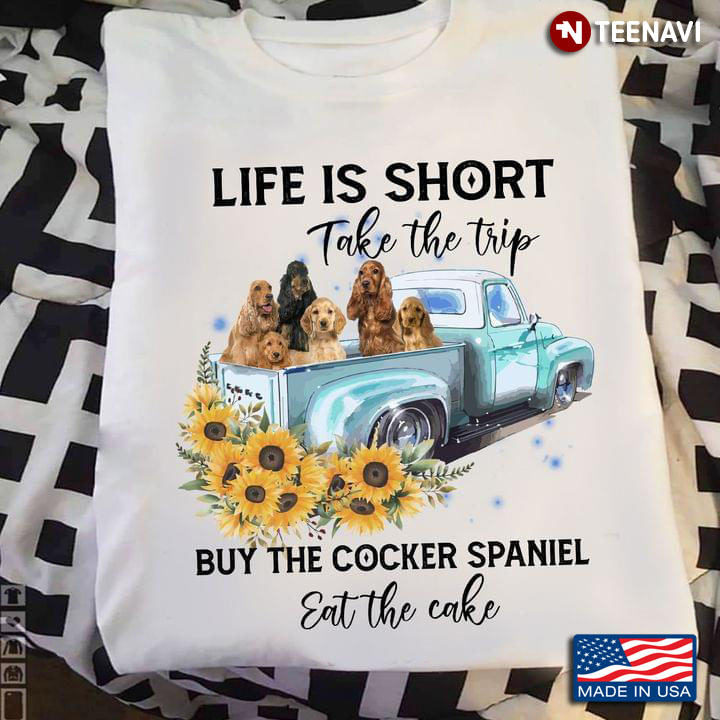 Life Is Short Take The Trip Buy The Cocker Spaniel Eat The Cake For Dog Lovers