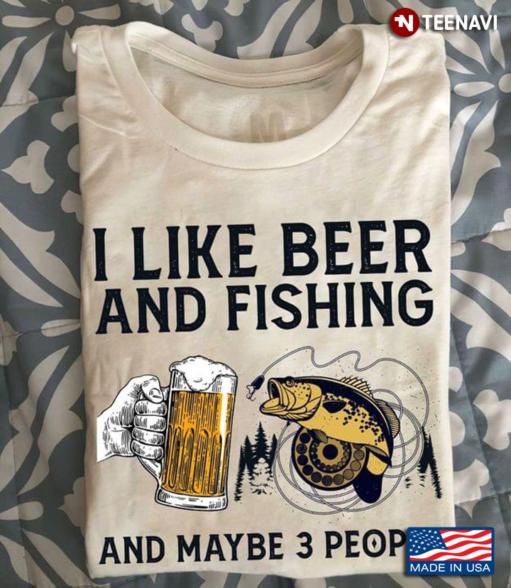 I Like Beer And Fishing And Maybe People Favorite Things
