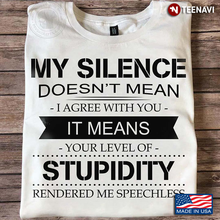 My Silence Doesn't Mean I Agree With You It Means Your Level Of Stupidity Rendered Me Speechless