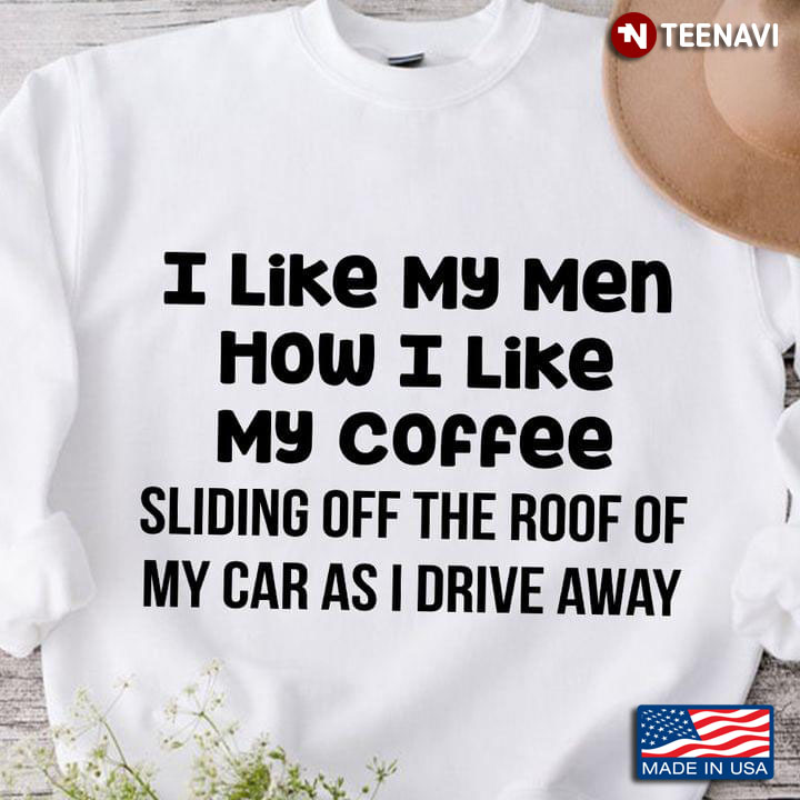 I Like My Men How I Like My Coffee Sliding Off The Roof Of My Car As I Drive Away