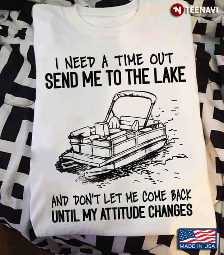 I Need A Time Out Send Me To The Lake And Don't Let Me Come Back Until My Attitude Changes Pontoon