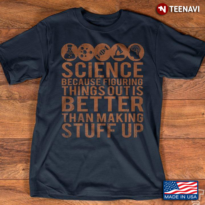 Science because Figuring Things Out Is Better Than Making Stuff Up For Science Lovers