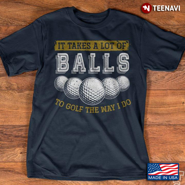 It Takes A Lot Of Balls To Golf The Way I Do Golf For Golf Lovers