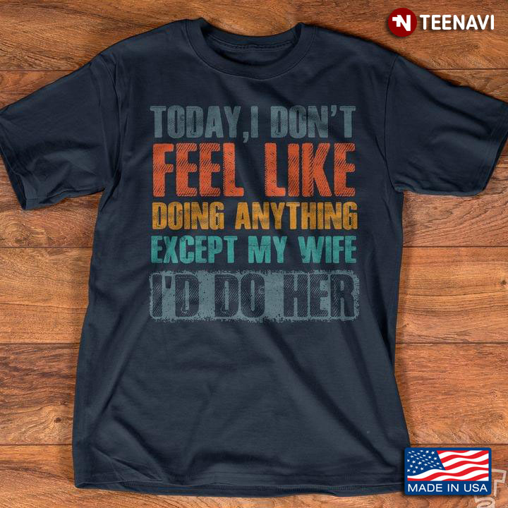 Today I Don't Feel Like Doing Anything Except My Wife I'do Do Her Funny Quote New Design