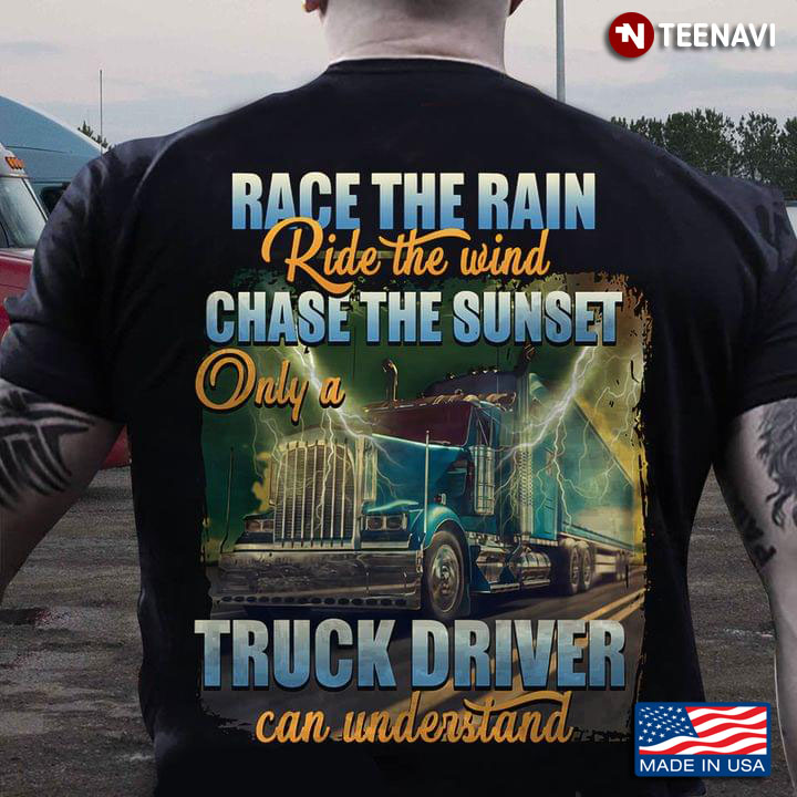 Race The Rain Ride The Wind Chase The Sunset Only A Truck Driver Can Understand For Trucker Lovers