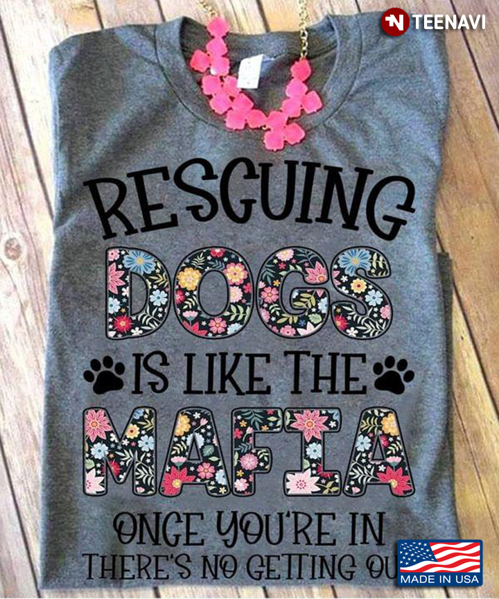 Rescuing Dogs Is Like The Mafia Once You’re In There’s No Getting Out Floral