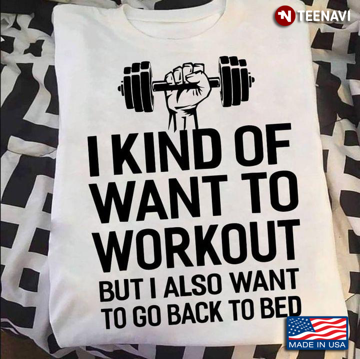 I Kind Of Want To Workout But I Also Want To Go Back To Bed For Weightlifting Lovers