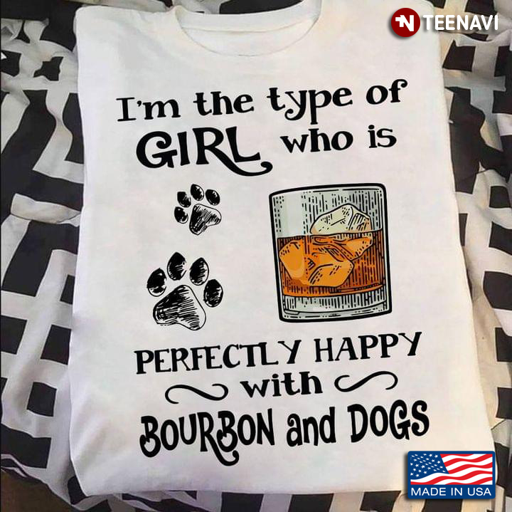 I’m The Type Of Girl Who Is Perfectly Happy With Bourbon And Dogs