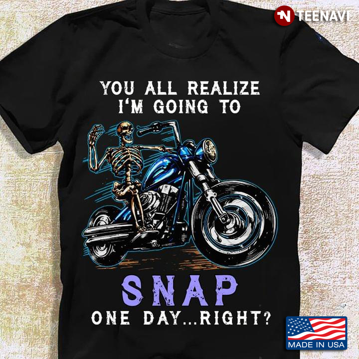 You All Realize I'm Going To Snap One Day Right Skeleton Riding Motorcycle