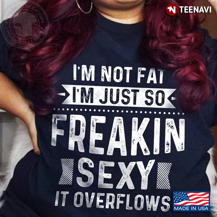 I'm Not Fat I'm Just So Freakin Sexy It OverFlows