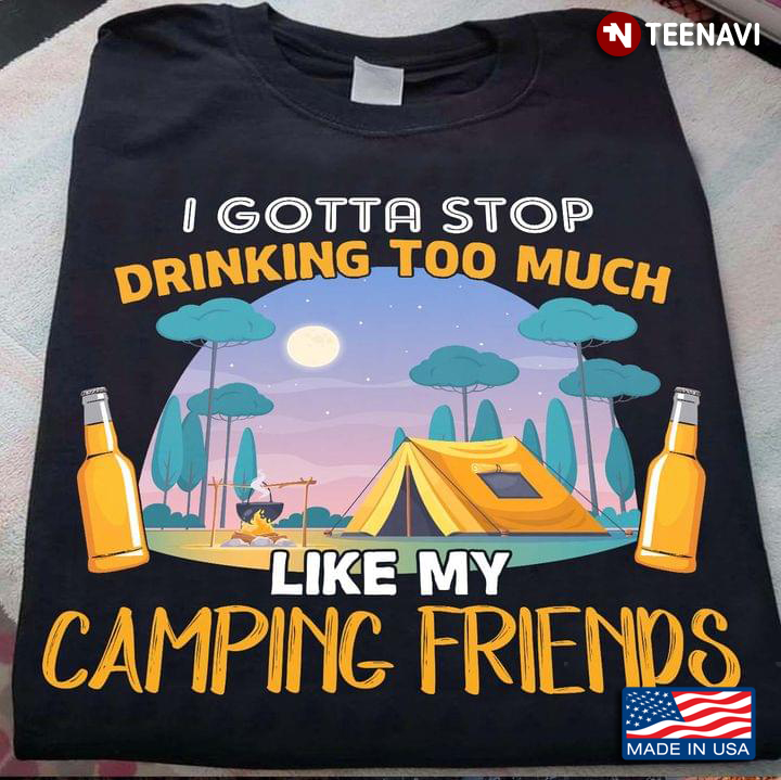 I Gotta Stop Drinking Too Much Like My Camping Friends Drinking Beer