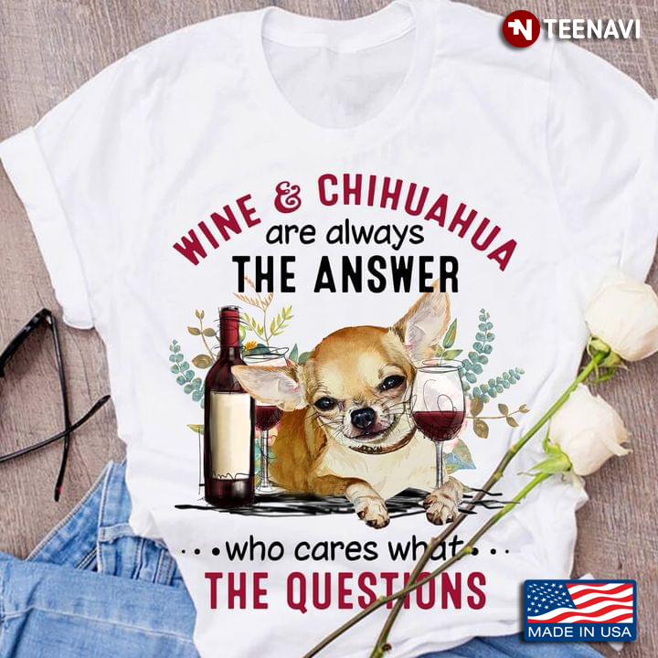 Wine And  Chihuahua Are Always The Answer Who Cares What The Qestions