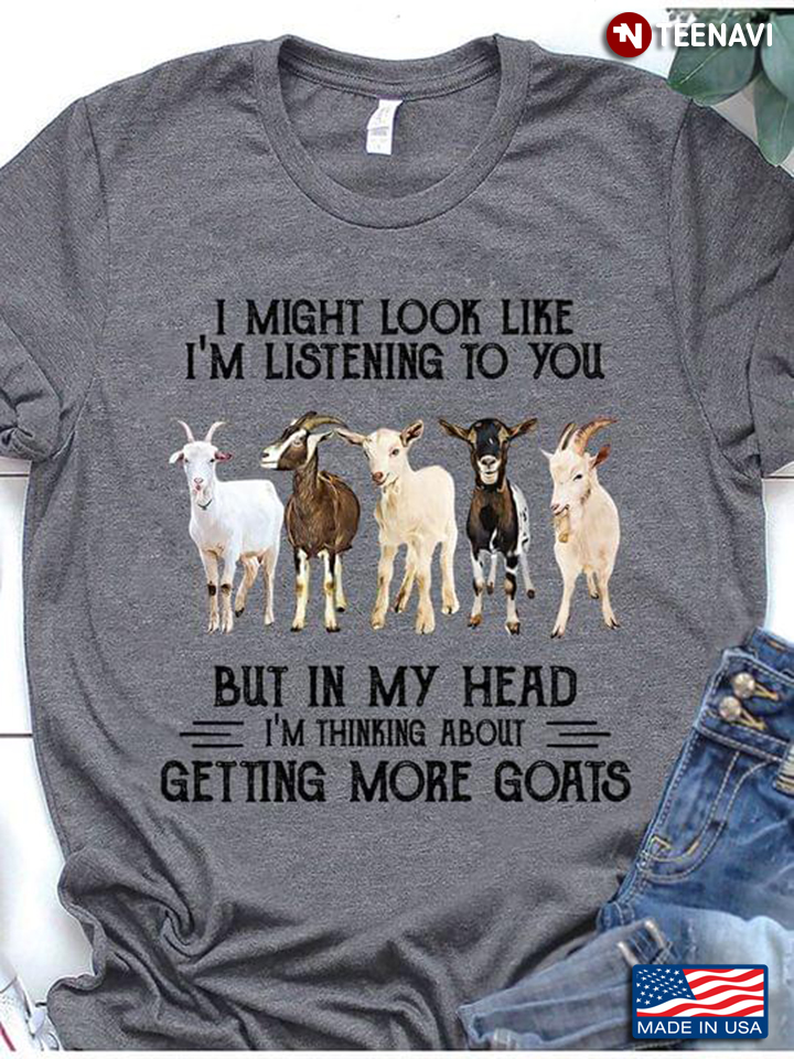 I Might Look Like I'm Listening  To You But In My Head I'm Thinking About Getting More Goats