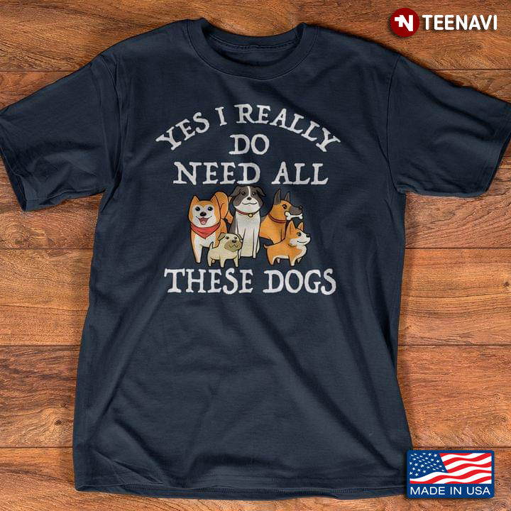 Yes I Really Do Need All These Dogs For Dog Lovers