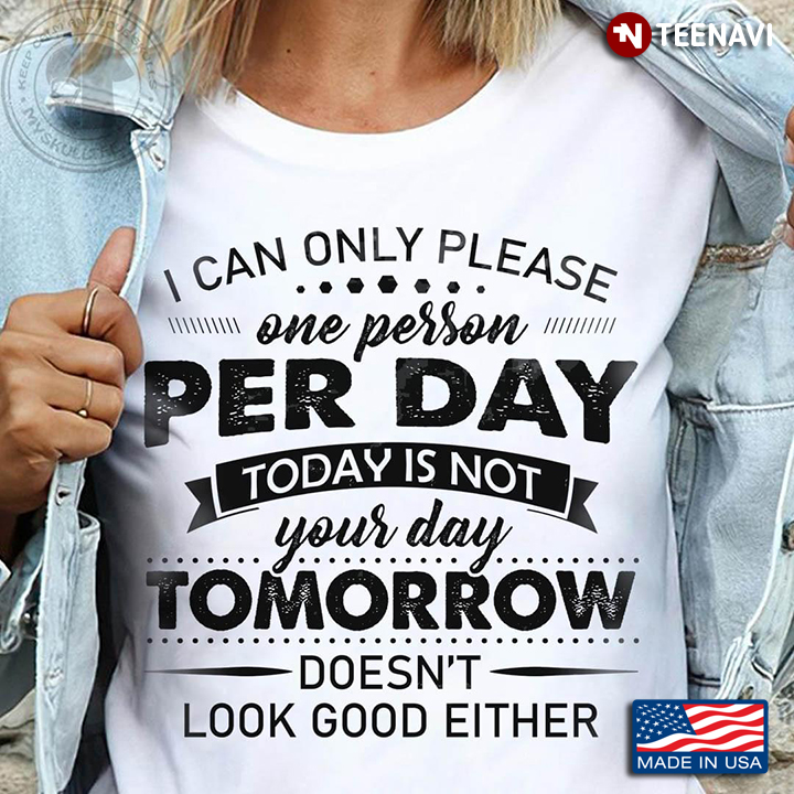 I Can Only Please One Person Per Day Today Is Not Your Day Tomorrow Doesn't  Look Good Either Quote