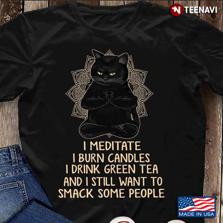 I Meditate I Burn Candles I Drink Green Tea And I still Want To Smack Some People Black Cat