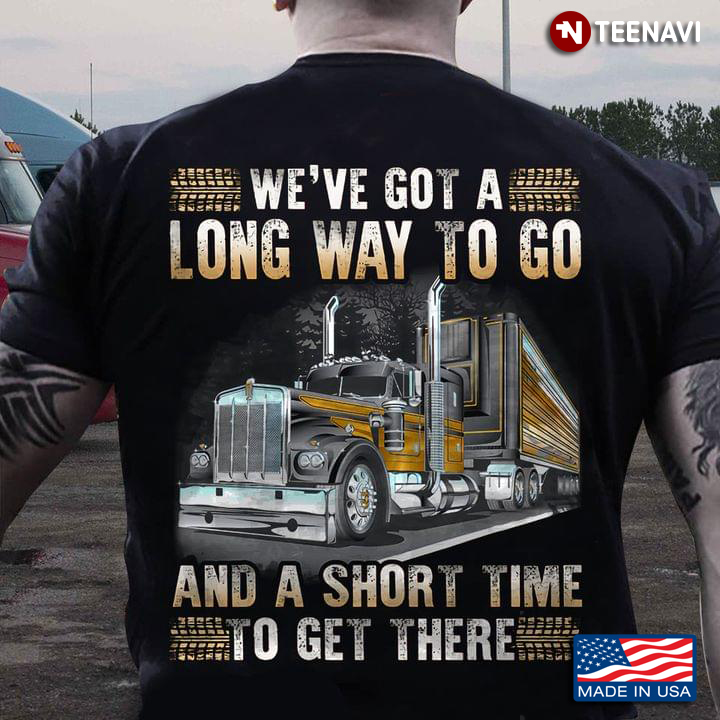 We Ve Got A Long Way To Go And A Short Time To Get There For Truck Lover T Shirt Teenavi
