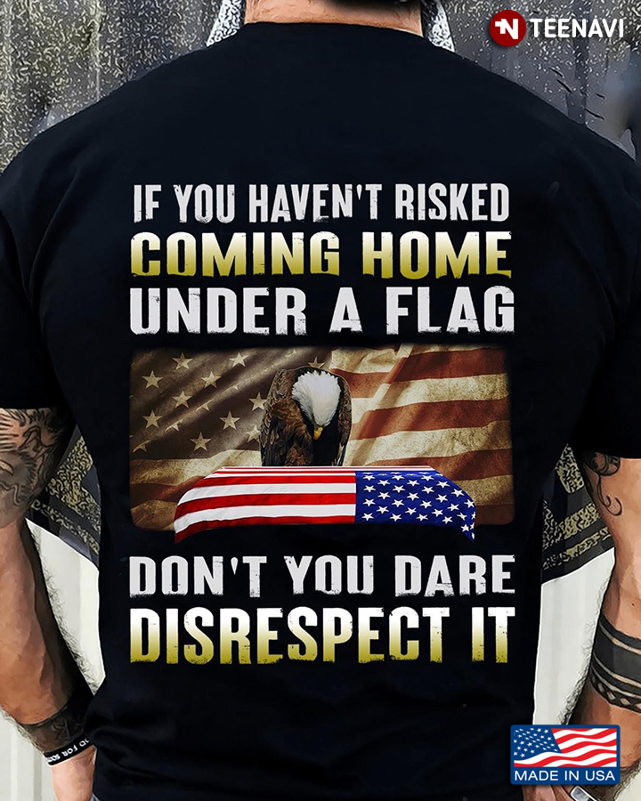 If You Haven't Risked Coming Home Under A Flag Don't You Dare Disrespect It American Flag