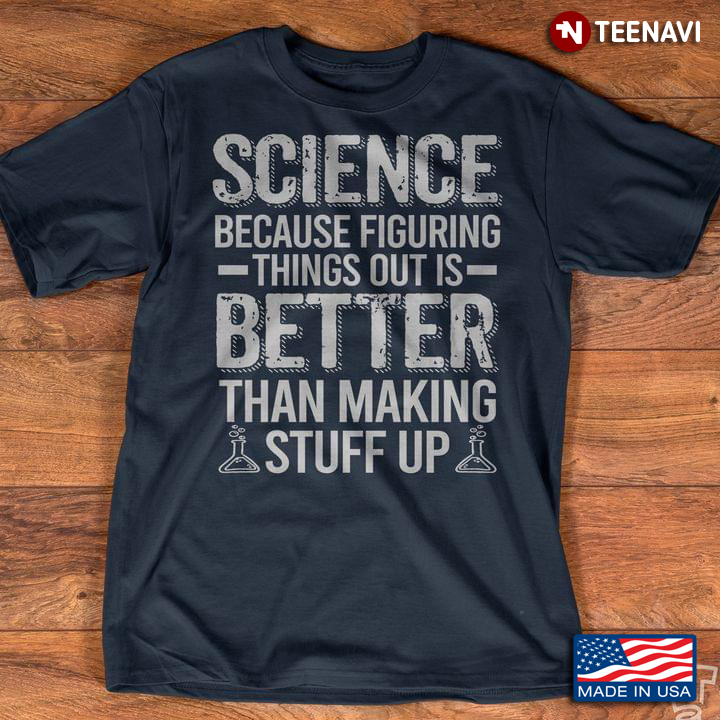 Science Because Figuring Things Out Is Better Than Making Stuff Up For Science Lovers