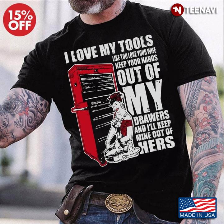 I Love My Tools Like You Love Your Wife Keep Your Hands Out Of My Drawers And I'll Keep Mine Out Of