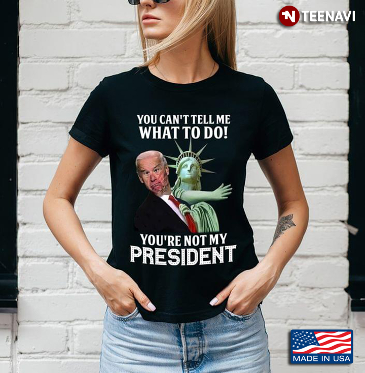 You Can’t Tell Me What To Do You Are Not My President Statue Of Liberty