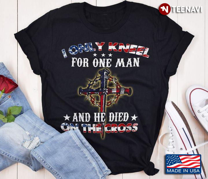 I Only Kneel For One Man And He Died On The Cross Jesus American Flag