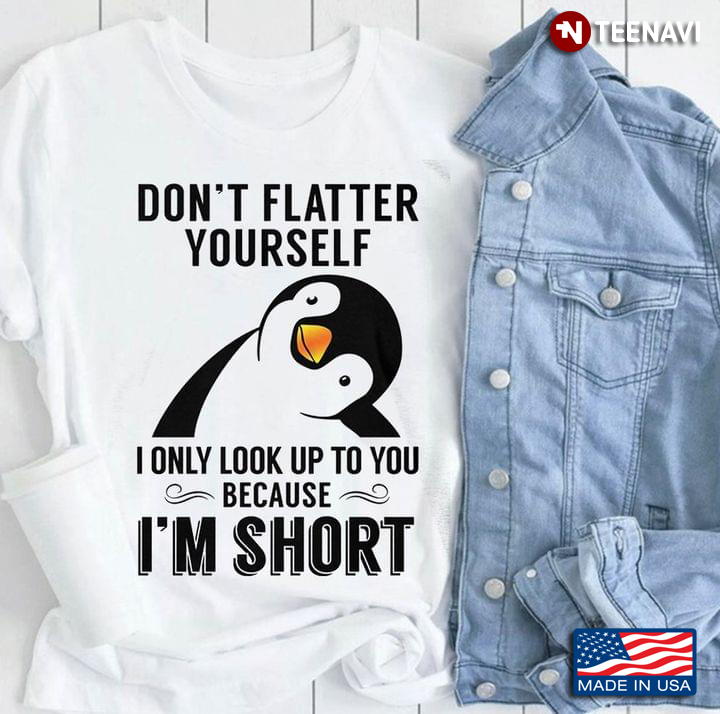 Penguin Don’t Flatter Yourself  I Only Look Up To You Because I’m Short