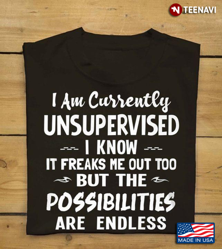 I Am Currently Unsupervised I Know It Freaks Me Out Too But The Possibilities Are Endless
