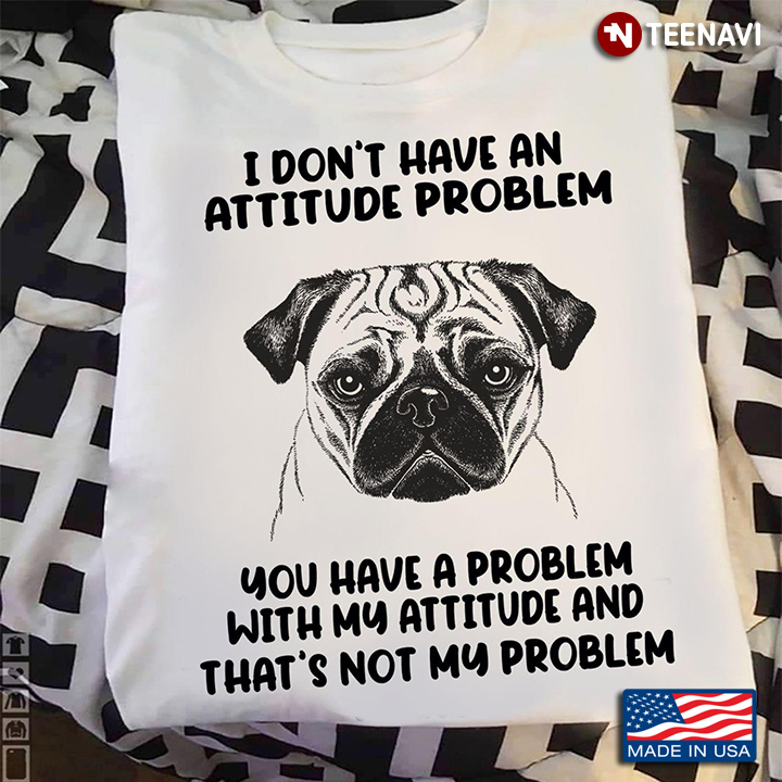 Pug Dog I Don't Have An Attitude Problem You Have A Problem with My Attitude