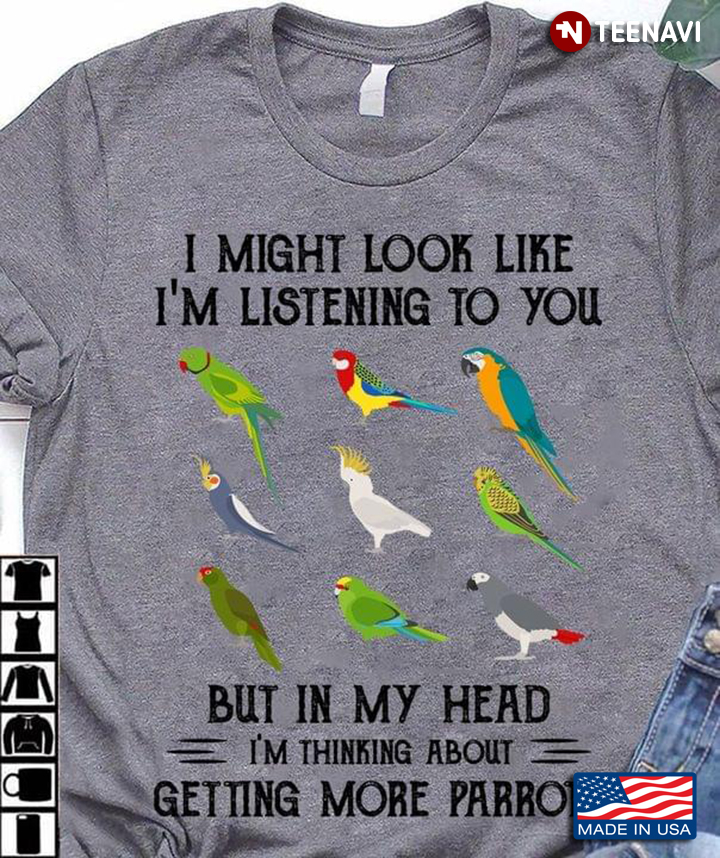 I Might Look Like I'm Listening To You But In My Head I'm Thinking About Getting More Parrots