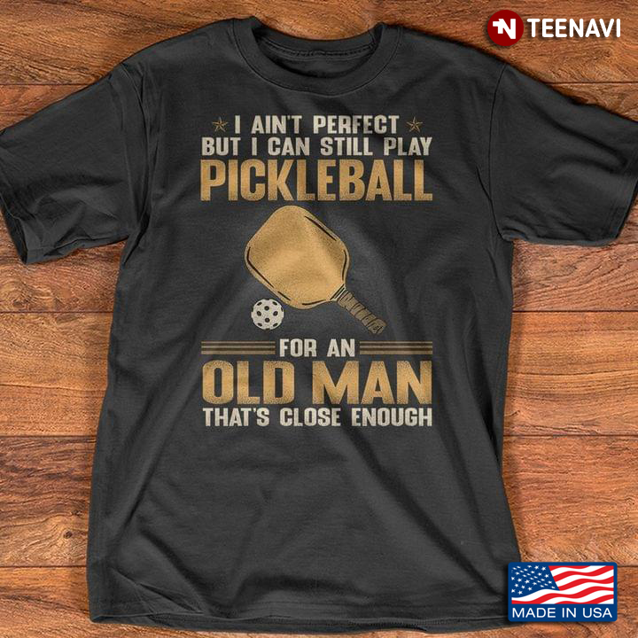 I Ain't Perfect But I Can Still Play Pickleball for An Old Man That's Close Enough
