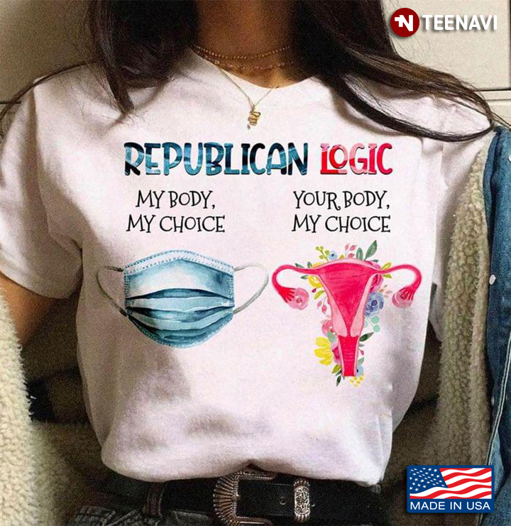 Republican Logic My Body My Choice Your Body Your Choice
