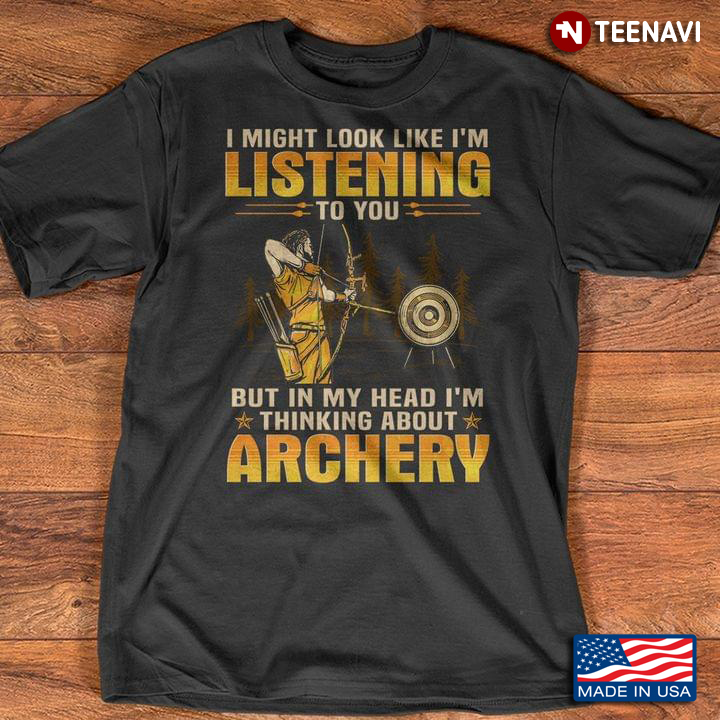 I Might Look Like I'm Listening To You But In My Head I'm Thinking About Archery